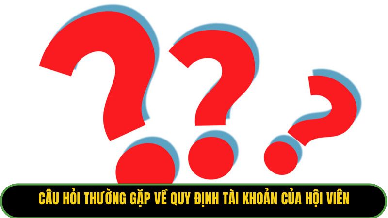 Câu hỏi thường gặp về quy định tài khoản của hội viên