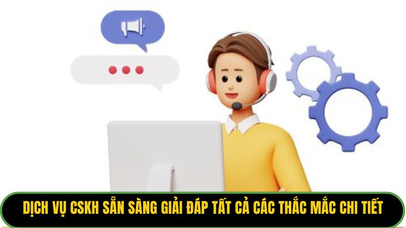 Dịch vụ CSKH sẵn sàng giải đáp tất cả các thắc mắc chi tiết